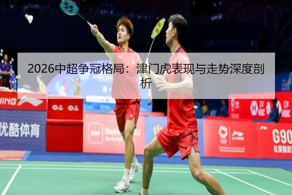 2026中超争冠格局：津门虎表现与走势深度剖析